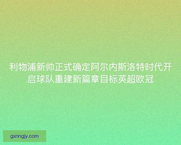 利物浦新帅正式确定阿尔内斯洛特时代开启球队重建新篇章目标英超欧冠