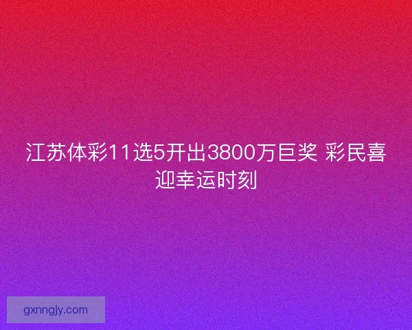 江苏体彩11选5开出3800万巨奖 彩民喜迎幸运时刻