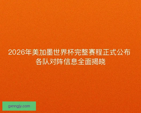 2026年美加墨世界杯完整赛程正式公布 各队对阵信息全面揭晓