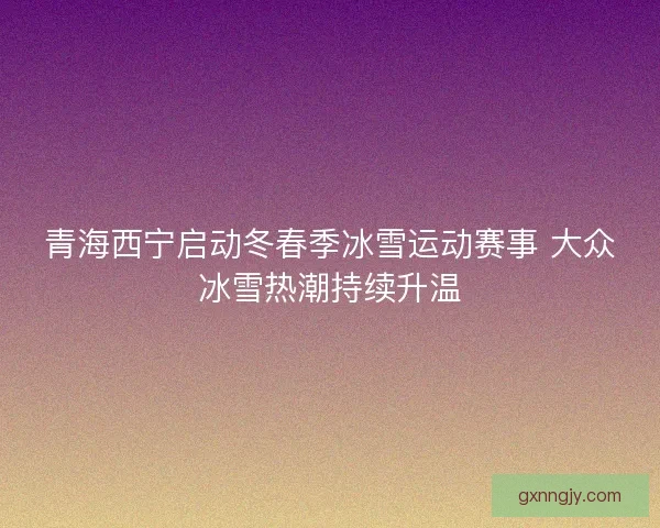 青海西宁启动冬春季冰雪运动赛事 大众冰雪热潮持续升温