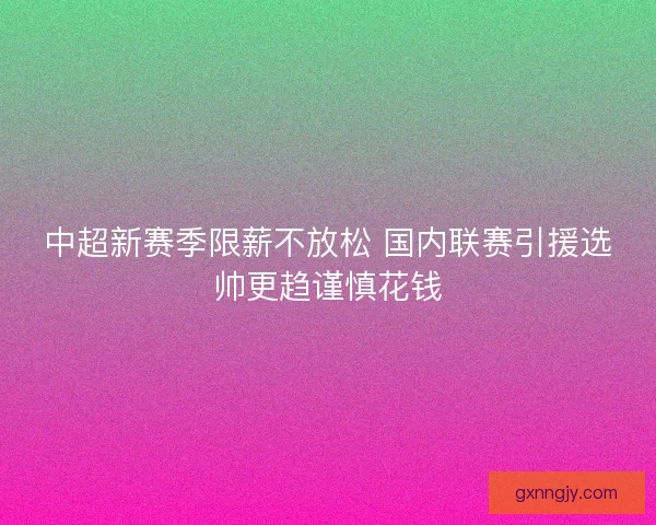 中超新赛季限薪不放松 国内联赛引援选帅更趋谨慎花钱