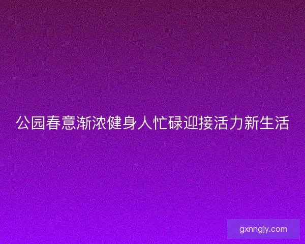 公园春意渐浓健身人忙碌迎接活力新生活