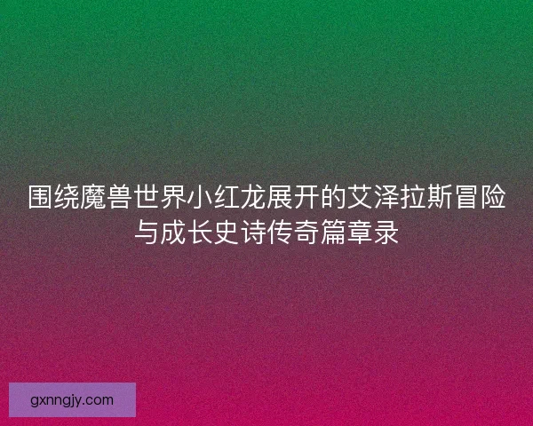围绕魔兽世界小红龙展开的艾泽拉斯冒险与成长史诗传奇篇章录