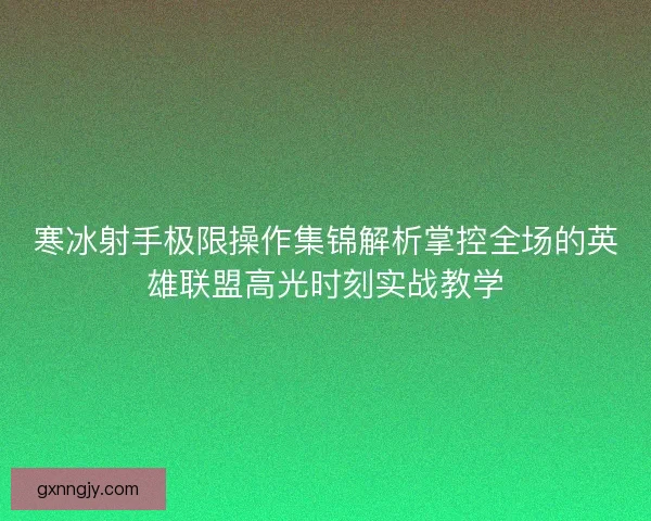 寒冰射手极限操作集锦解析掌控全场的英雄联盟高光时刻实战教学