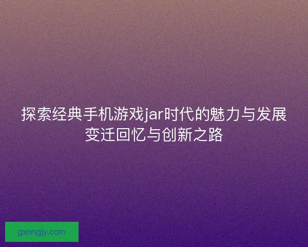 探索经典手机游戏jar时代的魅力与发展变迁回忆与创新之路