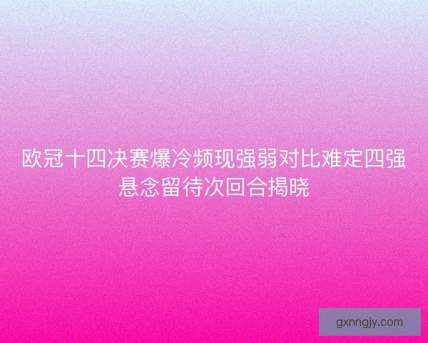 欧冠十四决赛爆冷频现强弱对比难定四强悬念留待次回合揭晓