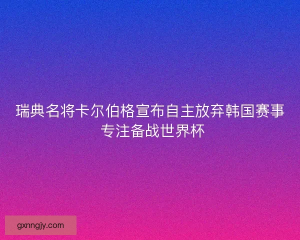 瑞典名将卡尔伯格宣布自主放弃韩国赛事 专注备战世界杯
