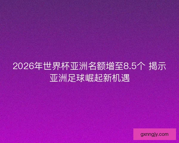 2026年世界杯亚洲名额增至8.5个 揭示亚洲足球崛起新机遇 2026年世界杯亚洲名额增至8.5个 揭示亚洲足球崛起新机遇