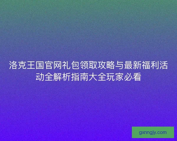 洛克王国官网礼包领取攻略与最新福利活动全解析指南大全玩家必看