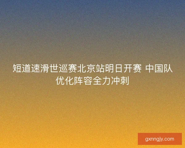 短道速滑世巡赛北京站明日开赛 中国队优化阵容全力冲刺 短道速滑世巡赛北京站明日开赛 中国队优化阵容全力冲刺