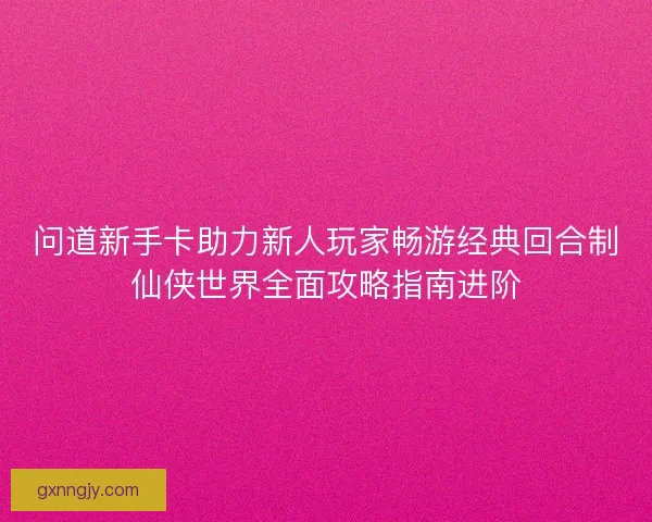 问道新手卡助力新人玩家畅游经典回合制仙侠世界全面攻略指南进阶