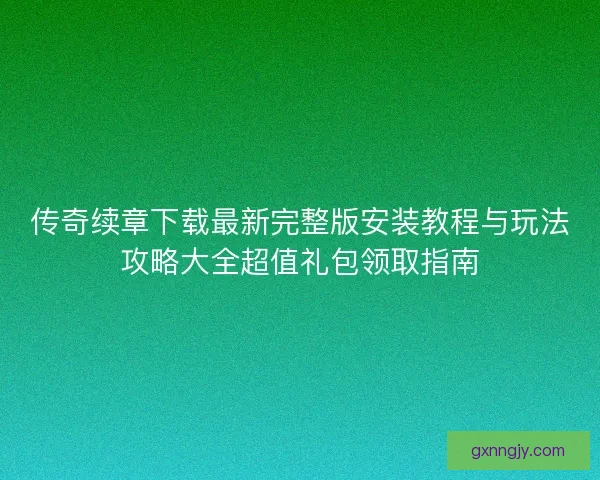 传奇续章下载最新完整版安装教程与玩法攻略大全超值礼包领取指南