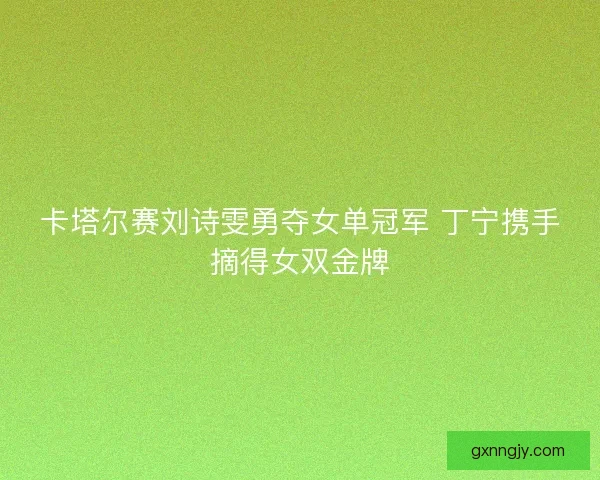 卡塔尔赛刘诗雯勇夺女单冠军 丁宁携手摘得女双金牌