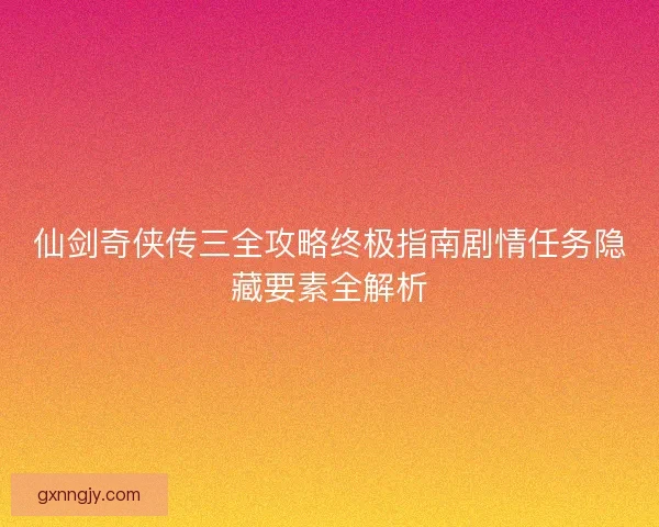 仙剑奇侠传三全攻略终极指南剧情任务隐藏要素全解析 仙剑奇侠传三全攻略终极指南剧情任务隐藏要素全解析