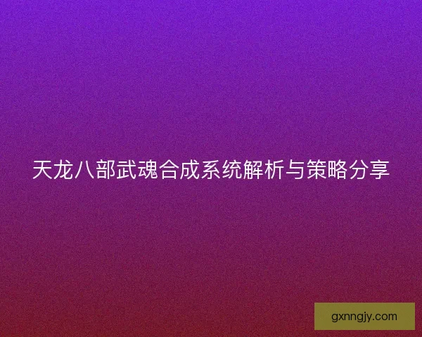 天龙八部武魂合成系统解析与策略分享 天龙八部武魂合成系统解析与策略分享