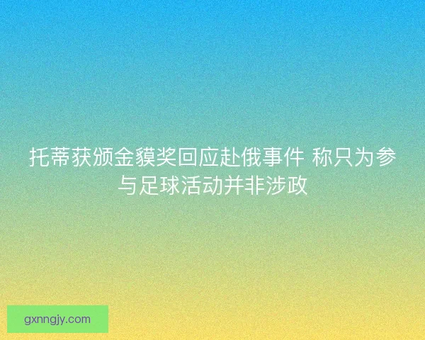 托蒂获颁金貘奖回应赴俄事件 称只为参与足球活动并非涉政 托蒂获颁金貘奖回应赴俄事件 称只为参与足球活动并非涉政