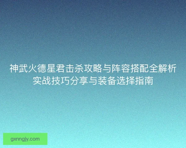 神武火德星君击杀攻略与阵容搭配全解析实战技巧分享与装备选择指南 神武火德星君击杀攻略与阵容搭配全解析实战技巧分享与装备选择指南