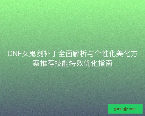 DNF女鬼剑补丁全面解析与个性化美化方案推荐技能特效优化指南 DNF女鬼剑补丁全面解析与个性化美化方案推荐技能特效优化指南