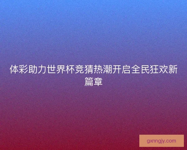 体彩助力世界杯竞猜热潮开启全民狂欢新篇章