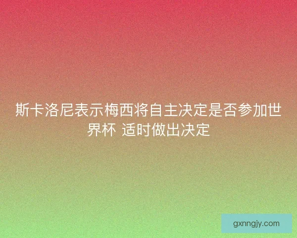 斯卡洛尼表示梅西将自主决定是否参加世界杯 适时做出决定