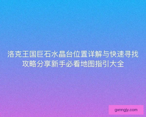 洛克王国巨石水晶台位置详解与快速寻找攻略分享新手必看地图指引大全