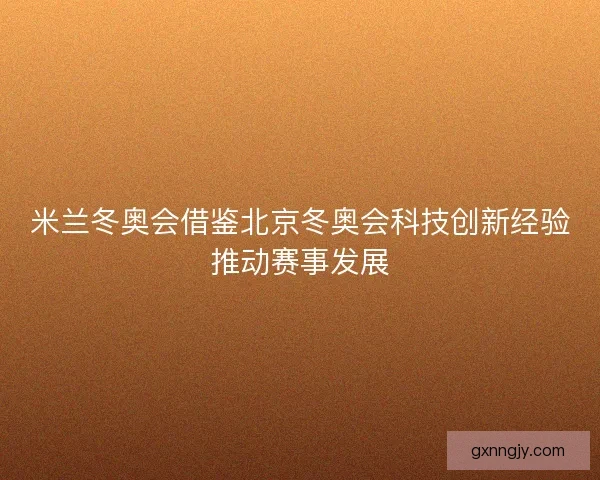 米兰冬奥会借鉴北京冬奥会科技创新经验推动赛事发展