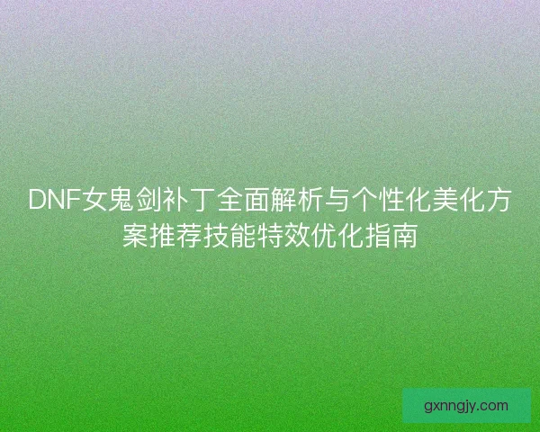 DNF女鬼剑补丁全面解析与个性化美化方案推荐技能特效优化指南 DNF女鬼剑补丁全面解析与个性化美化方案推荐技能特效优化指南