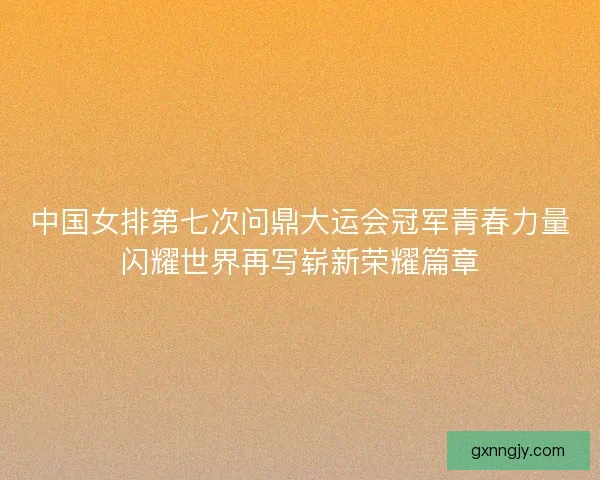中国女排第七次问鼎大运会冠军青春力量闪耀世界再写崭新荣耀篇章 中国女排第七次问鼎大运会冠军青春力量闪耀世界再写崭新荣耀篇章