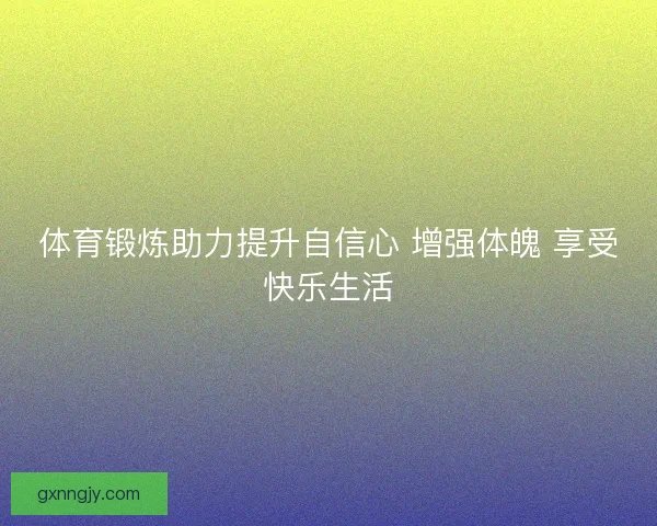 体育锻炼助力提升自信心 增强体魄 享受快乐生活