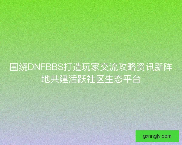 围绕DNFBBS打造玩家交流攻略资讯新阵地共建活跃社区生态平台 围绕DNFBBS打造玩家交流攻略资讯新阵地共建活跃社区生态平台