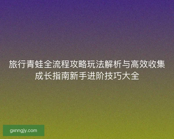 旅行青蛙全流程攻略玩法解析与高效收集成长指南新手进阶技巧大全 旅行青蛙全流程攻略玩法解析与高效收集成长指南新手进阶技巧大全