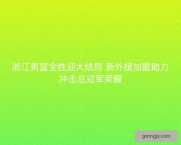 浙江男篮全胜迎大结局 新外援加盟助力冲击总冠军荣耀 浙江男篮全胜迎大结局 新外援加盟助力冲击总冠军荣耀