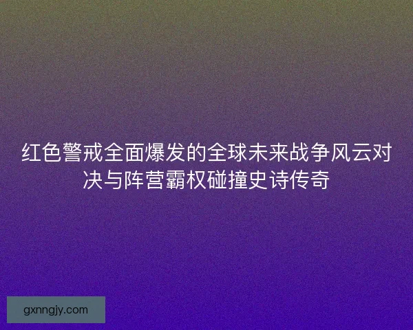 红色警戒全面爆发的全球未来战争风云对决与阵营霸权碰撞史诗传奇