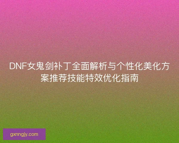 DNF女鬼剑补丁全面解析与个性化美化方案推荐技能特效优化指南 DNF女鬼剑补丁全面解析与个性化美化方案推荐技能特效优化指南