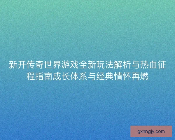 新开传奇世界游戏全新玩法解析与热血征程指南成长体系与经典情怀再燃
