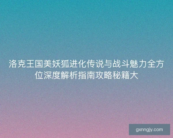 洛克王国美妖狐进化传说与战斗魅力全方位深度解析指南攻略秘籍大