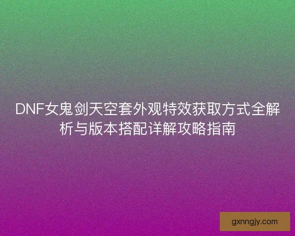 DNF女鬼剑天空套外观特效获取方式全解析与版本搭配详解攻略指南