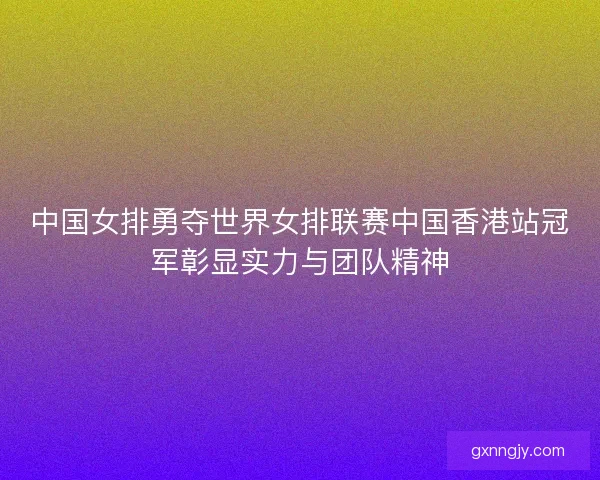 中国女排勇夺世界女排联赛中国香港站冠军彰显实力与团队精神