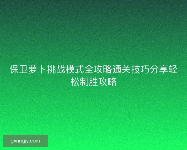 保卫萝卜挑战模式全攻略通关技巧分享轻松制胜攻略